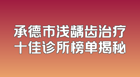承德市浅龋齿治疗十佳诊所榜单揭秘