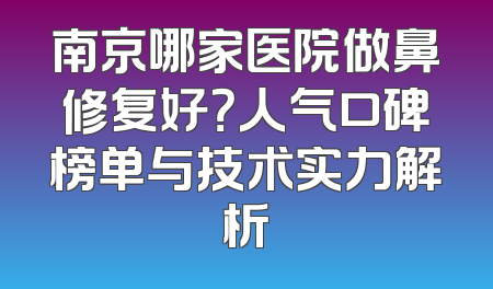 南京哪家医院做鼻修复好？人气口碑榜单与技术实力解析