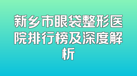 新乡市眼袋整形医院排行榜及深度解析