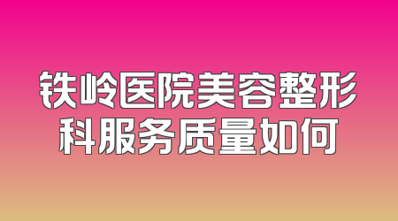 铁岭医院美容整形科服务质量如何