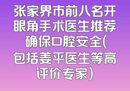 张家界市前八名开眼角手术医生推荐 确保口腔安全（包括姜平医生等高评价专家）