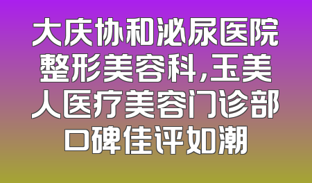 大庆协和泌尿医院整形美容科，玉美人医疗美容门诊部口碑佳评如潮