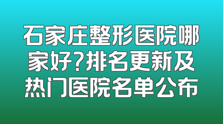 石家庄整形医院哪家好？排名更新及热门医院名单公布