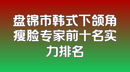 盘锦市韩式下颌角瘦脸专家前十名实力排名