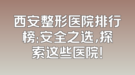 西安整形医院排行榜：安全之选，探索这些医院！
