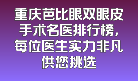 重庆芭比眼双眼皮手术名医排行榜，每位医生实力非凡供您挑选