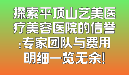 探索平顶山艺美医疗美容医院的信誉：专家团队与费用明细一览无余！