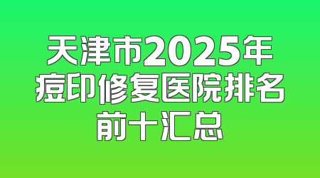 天津市2025年痘印修复医院排名前十汇总