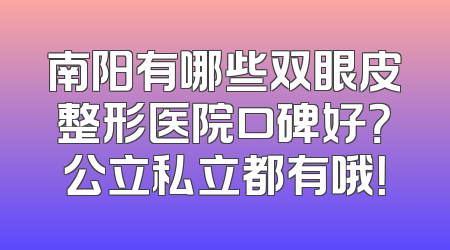 南阳有哪些双眼皮整形医院口碑好？公立私立都有哦！