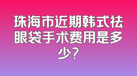 珠海市近期韩式祛眼袋手术费用是多少？