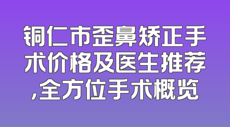 铜仁市歪鼻矫正手术价格及医生推荐，全方位手术概览