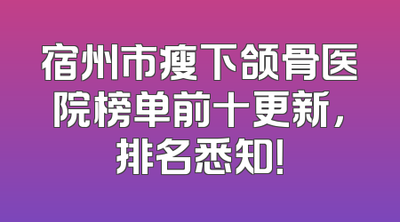 宿州市瘦下颌骨医院榜单前十更新，排名悉知！