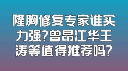 隆胸修复专家谁实力强？曾昂江华王涛等值得推荐吗？