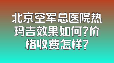 北京空军总医院热玛吉效果如何？价格收费怎样？