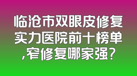临沧市双眼皮修复实力医院前十榜单，窄修复哪家强？