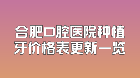合肥口腔医院种植牙价格表更新一览