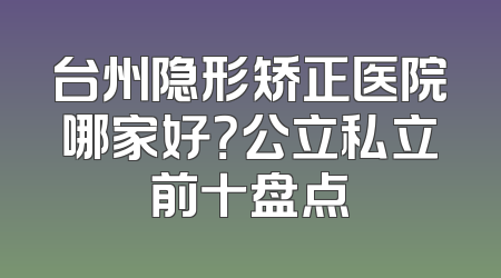 台州隐形矫正医院哪家好？公立私立前十盘点