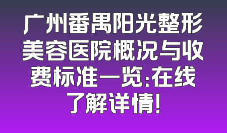 广州番禺阳光整形美容医院概况与收费标准一览：在线了解详情！