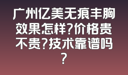 广州亿美无痕丰胸效果怎样？价格贵不贵？技术靠谱吗？