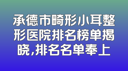 承德市畸形小耳整形医院排名榜单揭晓，排名名单奉上