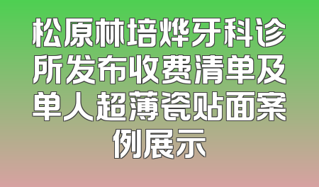 松原林培烨牙科诊所发布收费清单及单人超薄瓷贴面案例展示