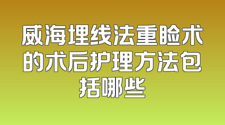 威海埋线法重睑术的术后护理方法包括哪些