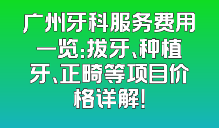 广州牙科服务费用一览：拔牙、种植牙、正畸等项目价格详解！