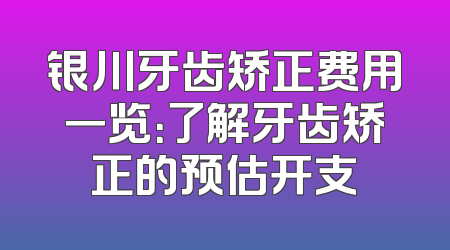 银川牙齿矫正费用一览：了解牙齿矫正的预估开支