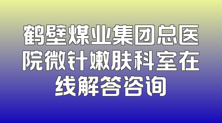 鹤壁煤业集团总医院微针嫩肤科室在线解答咨询