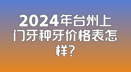 2024年台州上门牙种牙价格表怎样？