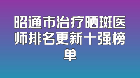 昭通市治疗晒斑医师排名更新十强榜单