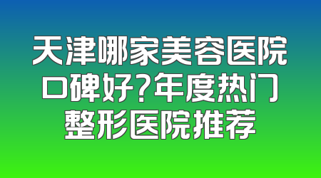 天津哪家美容医院口碑好？年度热门整形医院推荐