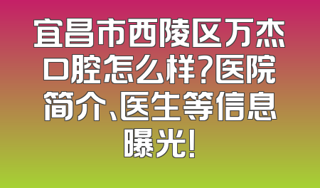 宜昌市西陵区万杰口腔怎么样？医院简介、医生等信息曝光！