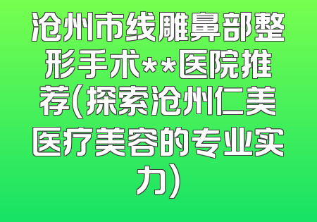 沧州市线雕鼻部整形手术**医院推荐（探索沧州仁美医疗美容的专业实力）