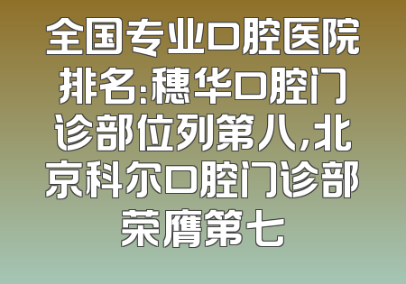 全国专业口腔医院排名：穗华口腔门诊部位列第八，北京科尔口腔门诊部荣膺第七