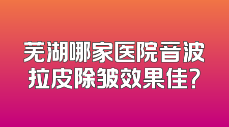 芜湖哪家医院音波拉皮除皱效果佳？