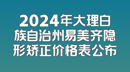 2024年大理白族自治州易美齐隐形矫正价格表公布