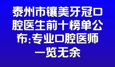 泰州市镶美牙冠口腔医生前十榜单公布：专业口腔医师一览无余