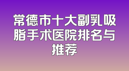 常德市十大副乳吸脂手术医院排名与推荐