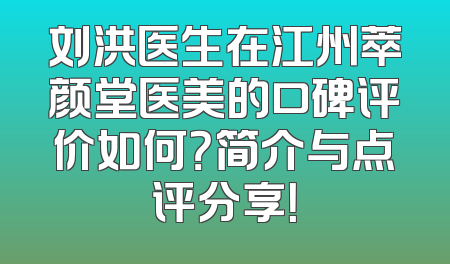 刘洪医生在江州萃颜堂医美的口碑评价如何？简介与点评分享！