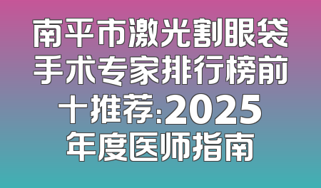 南平市激光割眼袋手术专家排行榜前十推荐：2025年度医师指南