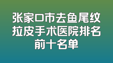 张家口市去鱼尾纹拉皮手术医院排名前十名单