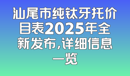 汕尾市纯钛牙托价目表2025年全新发布，详细信息一览