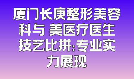 厦门长庚整形美容科与姮美医疗医生技艺比拼：专业实力展现