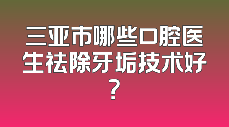 三亚市哪些口腔医生祛除牙垢技术好？