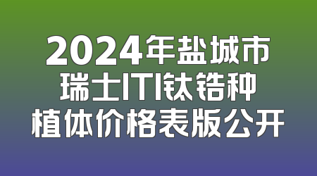 2024年盐城市瑞士ITI钛锆种植体价格表版公开