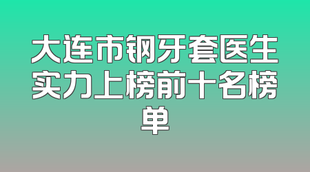 大连市钢牙套医生实力上榜前十名榜单
