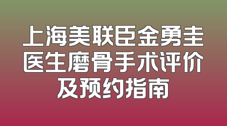 上海美联臣金勇圭医生磨骨手术评价及预约指南