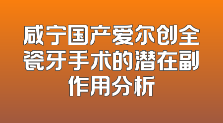 咸宁国产爱尔创全瓷牙手术的潜在副作用分析