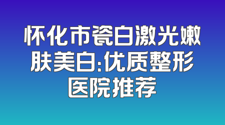 怀化市瓷白激光嫩肤美白：优质整形医院推荐